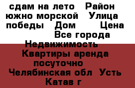 сдам на лето › Район ­ южно-морской › Улица ­ победы › Дом ­ 1 › Цена ­ 3 000 - Все города Недвижимость » Квартиры аренда посуточно   . Челябинская обл.,Усть-Катав г.